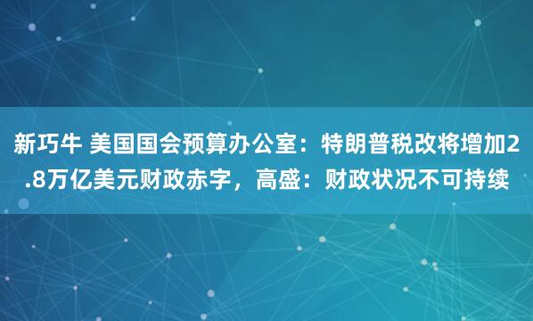 新巧牛 美国国会预算办公室：特朗普税改将增加2.8万亿美元财政赤字，高盛：财政状况不可持续