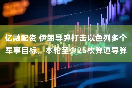 亿融配资 伊朗导弹打击以色列多个军事目标，本轮至少25枚弹道导弹