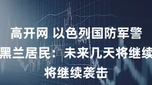 高开网 以色列国防军警告德黑兰居民：未来几天将继续袭击