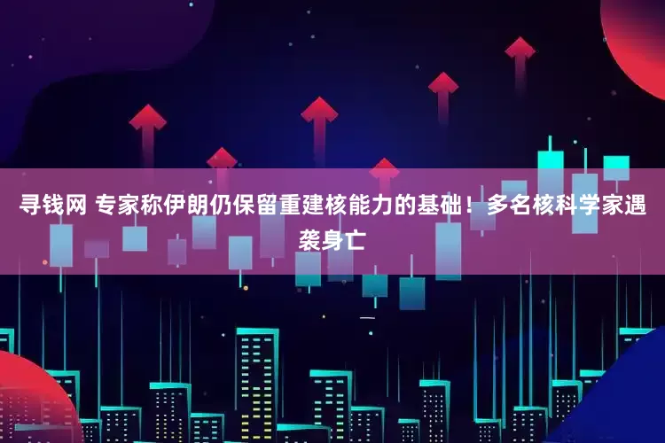 寻钱网 专家称伊朗仍保留重建核能力的基础！多名核科学家遇袭身亡