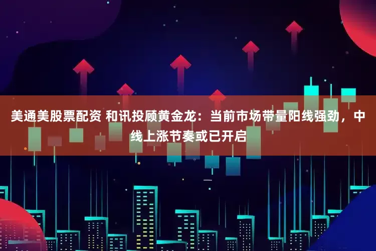 美通美股票配资 和讯投顾黄金龙：当前市场带量阳线强劲，中线上涨节奏或已开启