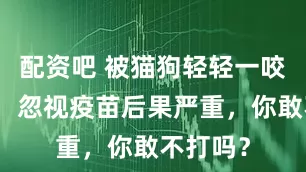 配资吧 被猫狗轻轻一咬没流血，忽视疫苗后果严重，你敢不打吗？