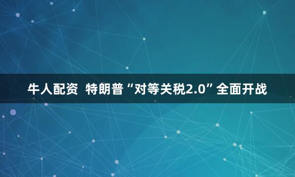 牛人配资  特朗普“对等关税2.0”全面开战