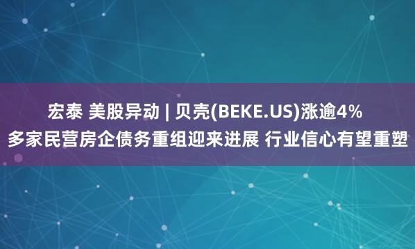 宏泰 美股异动 | 贝壳(BEKE.US)涨逾4% 多家民营房企债务重组迎来进展 行业信心有望重塑
