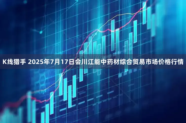 K线猎手 2025年7月17日会川江能中药材综合贸易市场价格行情