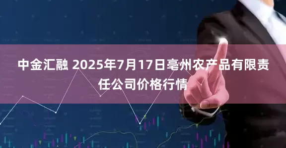 中金汇融 2025年7月17日亳州农产品有限责任公司价格行情