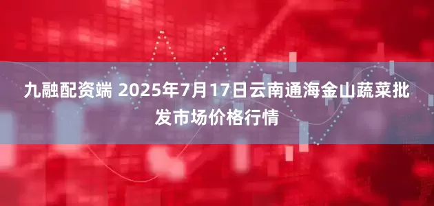 九融配资端 2025年7月17日云南通海金山蔬菜批发市场价格行情