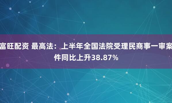 富旺配资 最高法：上半年全国法院受理民商事一审案件同比上升38.87%