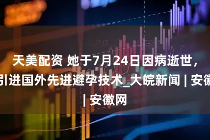 天美配资 她于7月24日因病逝世，曾引进国外先进避孕技术_大皖新闻 | 安徽网