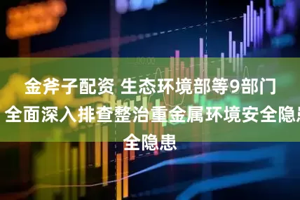金斧子配资 生态环境部等9部门：全面深入排查整治重金属环境安全隐患