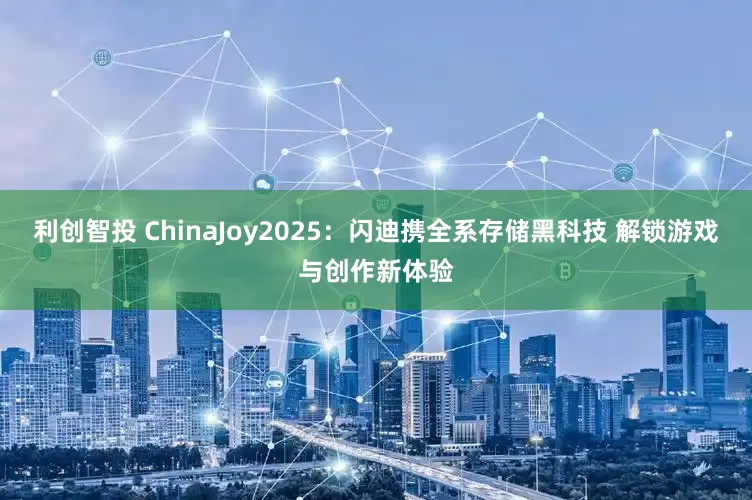 利创智投 ChinaJoy2025：闪迪携全系存储黑科技 解锁游戏与创作新体验