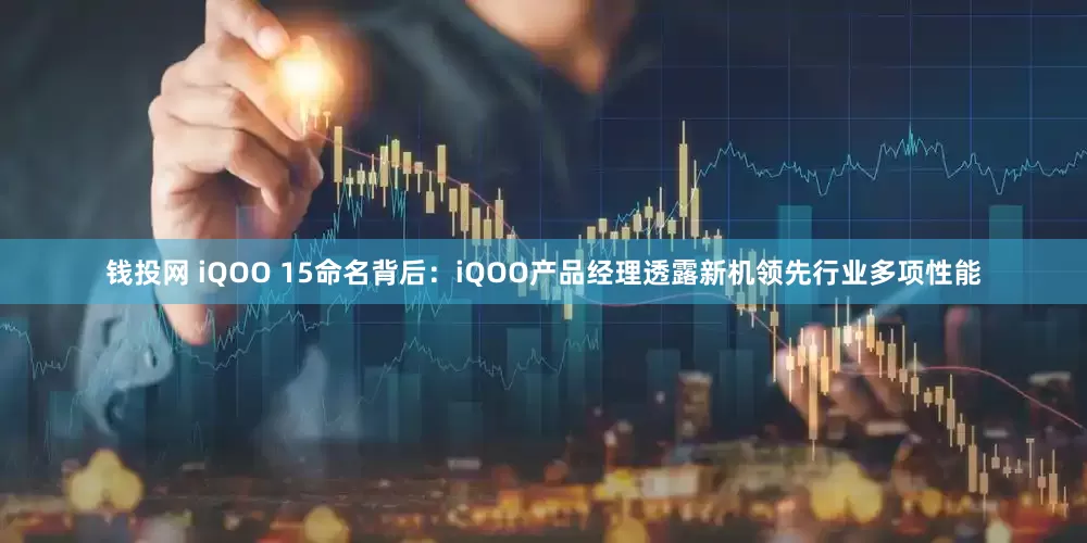 钱投网 iQOO 15命名背后：iQOO产品经理透露新机领先行业多项性能