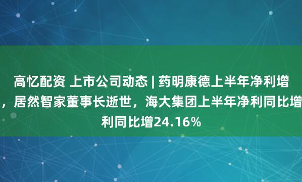 高忆配资 上市公司动态 | 药明康德上半年净利增超100%，居然智家董事长逝世，海大集团上半年净利同比增24.16%
