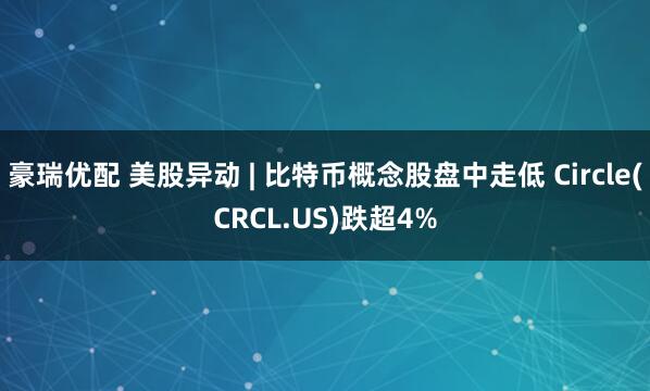 豪瑞优配 美股异动 | 比特币概念股盘中走低 Circle(CRCL.US)跌超4%