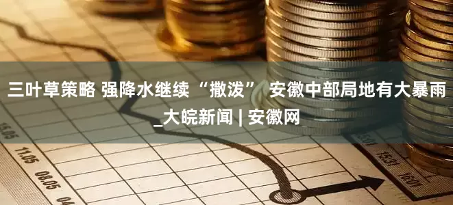 三叶草策略 强降水继续 “撒泼”  安徽中部局地有大暴雨_大皖新闻 | 安徽网