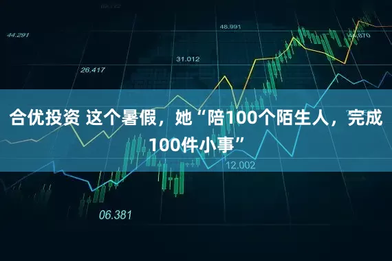 合优投资 这个暑假，她“陪100个陌生人，完成100件小事”