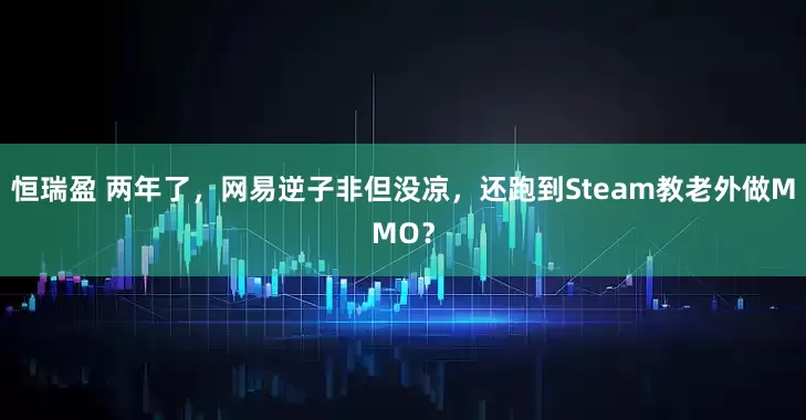 恒瑞盈 两年了，网易逆子非但没凉，还跑到Steam教老外做MMO？