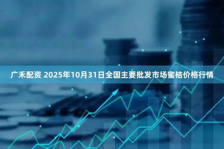 广禾配资 2025年10月31日全国主要批发市场蜜桔价格行情