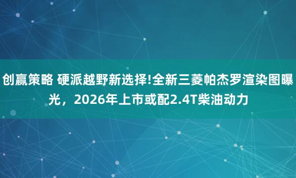 创赢策略 硬派越野新选择!全新三菱帕杰罗渲染图曝光,2026年上市或配2.4T柴油动力
