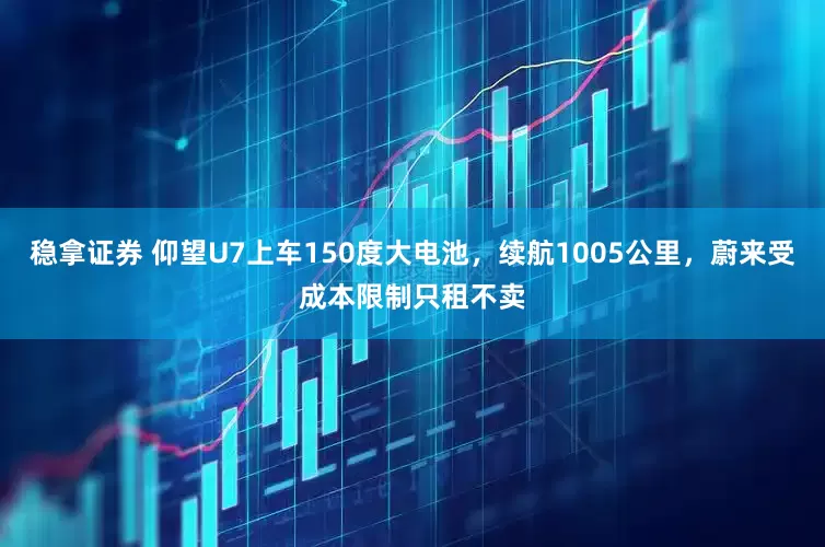 稳拿证券 仰望U7上车150度大电池,续航1005公里,蔚来受成本限制只租不卖