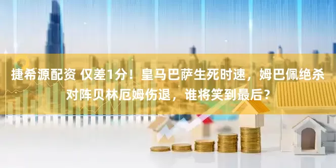 捷希源配资 仅差1分!皇马巴萨生死时速,姆巴佩绝杀对阵贝林厄姆伤退,谁将笑到最后?