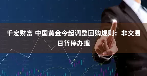 千宏财富 中国黄金今起调整回购规则:非交易日暂停办理