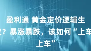 盈利通 黄金定价逻辑生变？暴涨暴跌，该如何“上车”