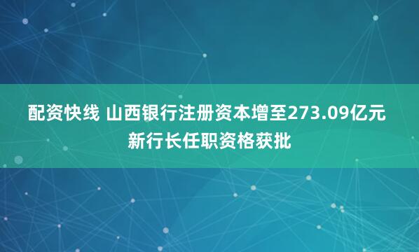 配资快线 山西银行注册资本增至273.09亿元 新行长任职资格获批