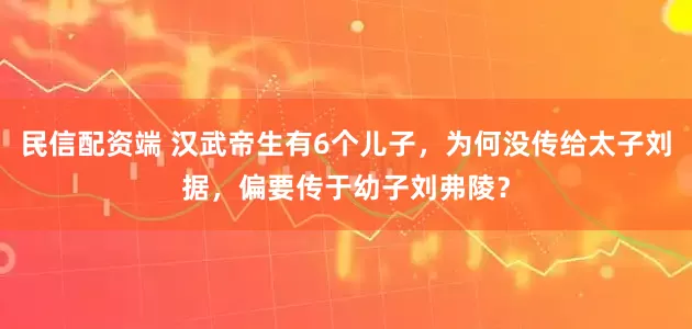 民信配资端 汉武帝生有6个儿子,为何没传给太子刘据,偏要传于幼子刘弗陵?