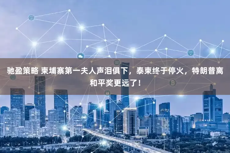 驰盈策略 柬埔寨第一夫人声泪俱下,泰柬终于停火,特朗普离和平奖更远了!