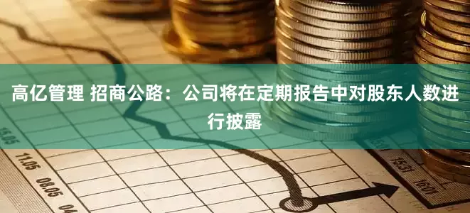 高亿管理 招商公路：公司将在定期报告中对股东人数进行披露