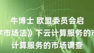 牛博士 欧盟委员会启动《数字市场法》下云计算服务的市场调查