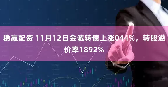 稳赢配资 11月12日金诚转债上涨044%,转股溢价率1892%