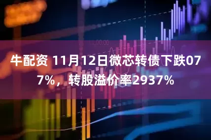 牛配资 11月12日微芯转债下跌077%,转股溢价率2937%