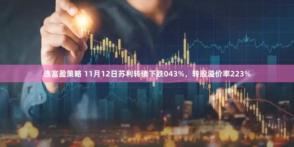 逸富盈策略 11月12日苏利转债下跌043%,转股溢价率223%