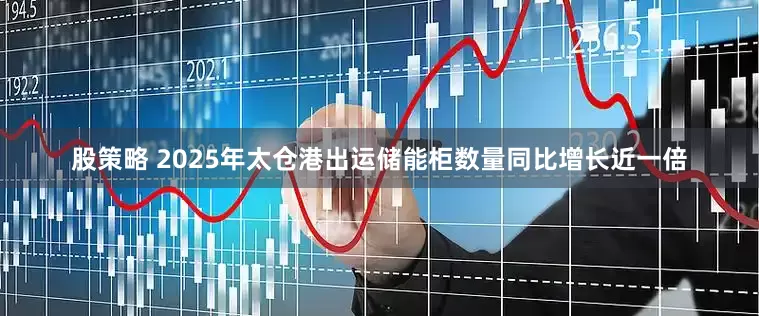 股策略 2025年太仓港出运储能柜数量同比增长近一倍