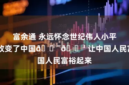 富余通 永远怀念世纪伟人小平同志 他改变了中国🇨🇳 让中国人民富裕起来