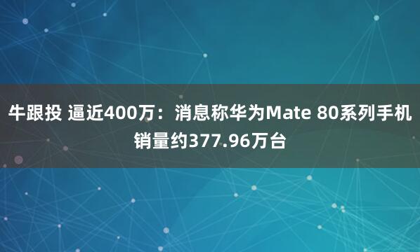 牛跟投 逼近400万：消息称华为Mate 80系列手机销量约377.96万台