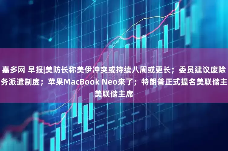 嘉多网 早报|美防长称美伊冲突或持续八周或更长;委员建议废除劳务派遣制度;苹果MacBook Neo来了;特朗普正式提名美联储主席