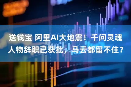 送钱宝 阿里AI大地震！千问灵魂人物辞职已获批，马云都留不住？