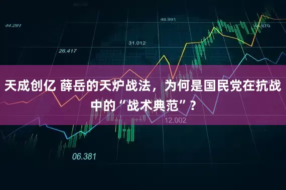天成创亿 薛岳的天炉战法，为何是国民党在抗战中的“战术典范”？