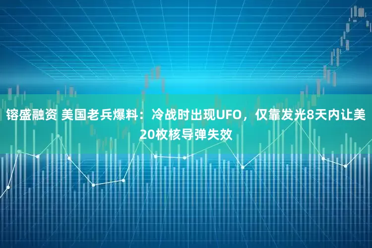 镕盛融资 美国老兵爆料：冷战时出现UFO，仅靠发光8天内让美20枚核导弹失效