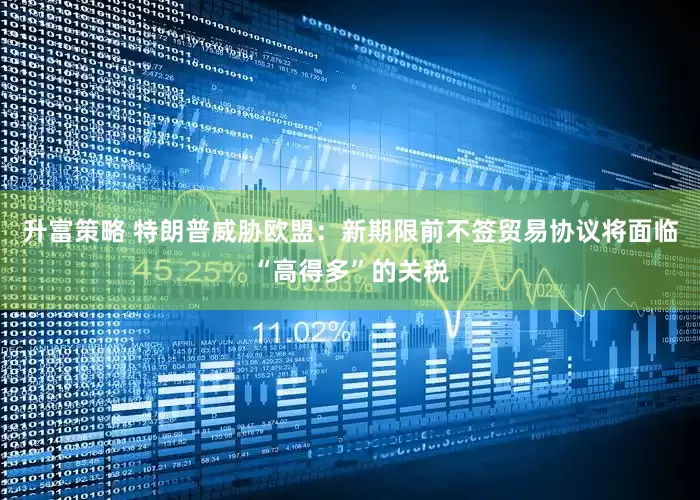 升富策略 特朗普威胁欧盟：新期限前不签贸易协议将面临“高得多”的关税