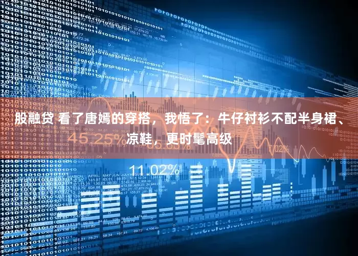 股融贷 看了唐嫣的穿搭，我悟了：牛仔衬衫不配半身裙、凉鞋，更时髦高级