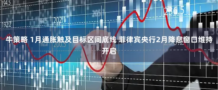 牛策略 1月通胀触及目标区间底线 菲律宾央行2月降息窗口维持开启